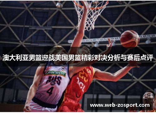 澳大利亚男篮迎战美国男篮精彩对决分析与赛后点评 澳大利亚男篮迎战美国男篮精彩对决分析与赛后点评